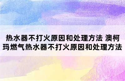 热水器不打火原因和处理方法 澳柯玛燃气热水器不打火原因和处理方法